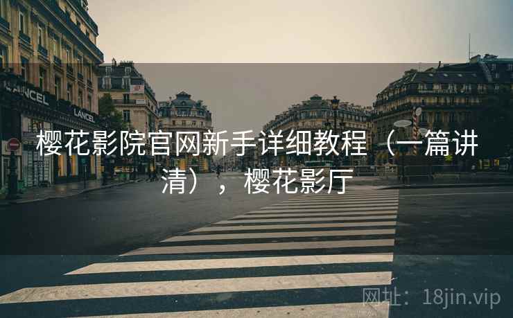 樱花影院官网新手详细教程(一篇讲清),樱花影厅 樱花影院官网新手详细教程(一篇讲清),樱花影厅