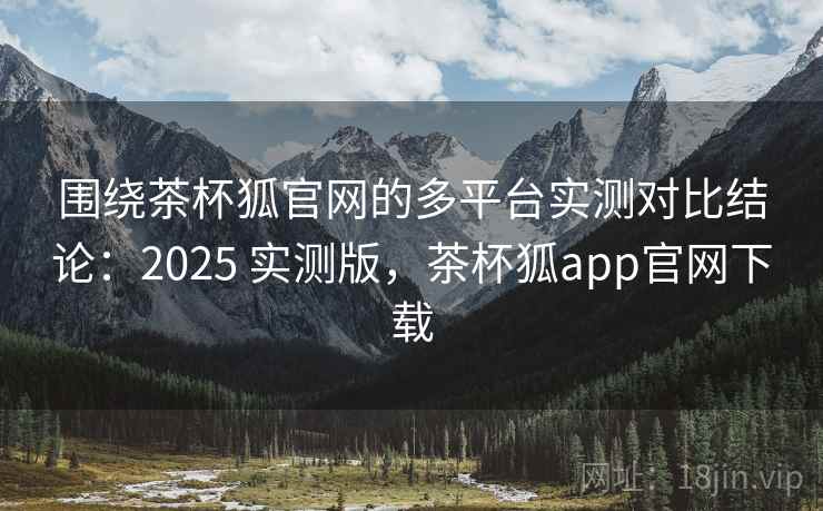 围绕茶杯狐官网的多平台实测对比结论:2025 实测版,茶杯狐app官网下载 围绕茶杯狐官网的多平台实测对比结论:2025 实测版,茶杯狐app官网下载