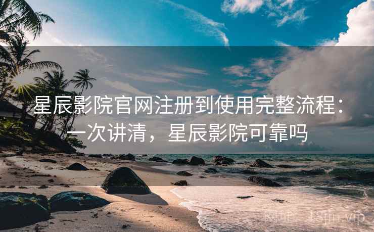 星辰影院官网注册到使用完整流程：一次讲清，星辰影院可靠吗