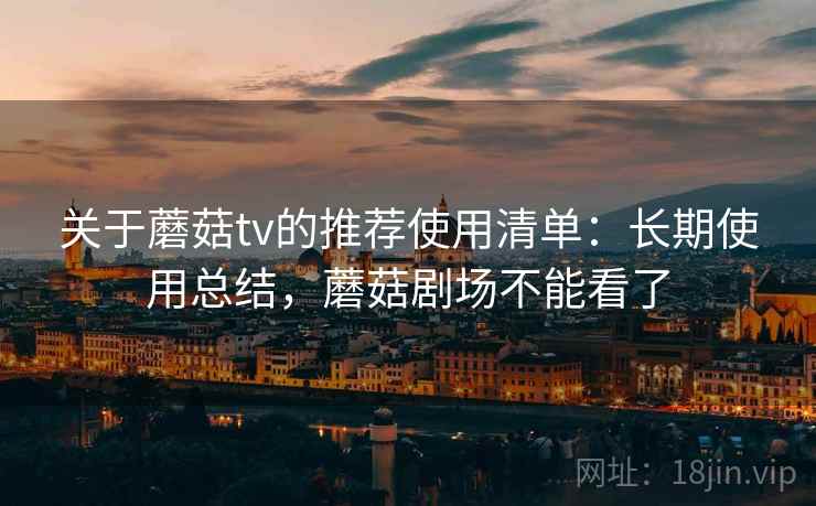 关于蘑菇tv的推荐使用清单：长期使用总结，蘑菇剧场不能看了