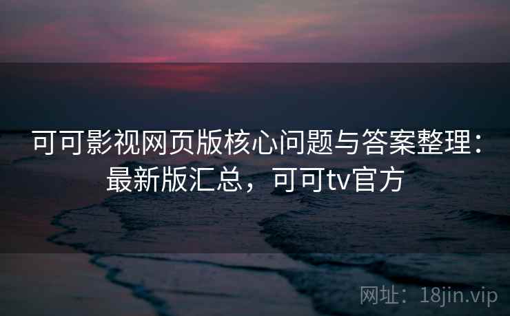 可可影视网页版核心问题与答案整理：最新版汇总，可可tv官方