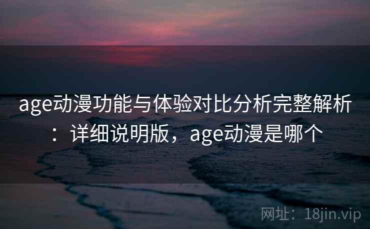 age动漫功能与体验对比分析完整解析：详细说明版，age动漫是哪个