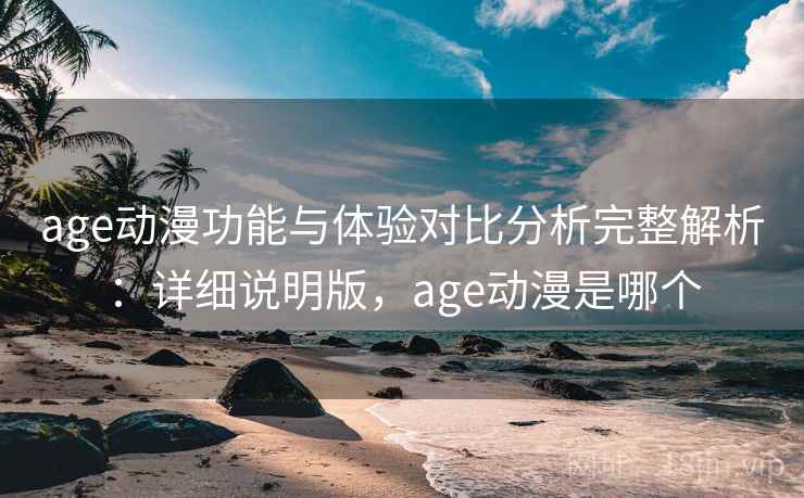 age动漫功能与体验对比分析完整解析:详细说明版,age动漫是哪个 age动漫功能与体验对比分析完整解析:详细说明版,age动漫是哪个