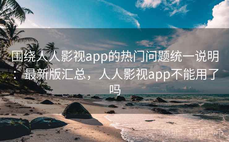 围绕人人影视app的热门问题统一说明：最新版汇总，人人影视app不能用了吗