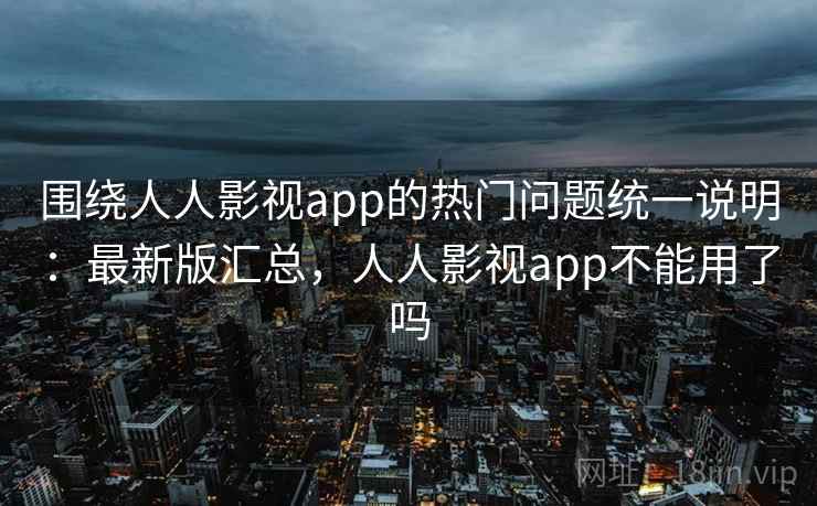 围绕人人影视app的热门问题统一说明:最新版汇总,人人影视app不能用了吗 围绕人人影视app的热门问题统一说明:最新版汇总,人人影视app不能用了吗