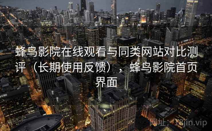 蜂鸟影院在线观看与同类网站对比测评（长期使用反馈），蜂鸟影院首页界面