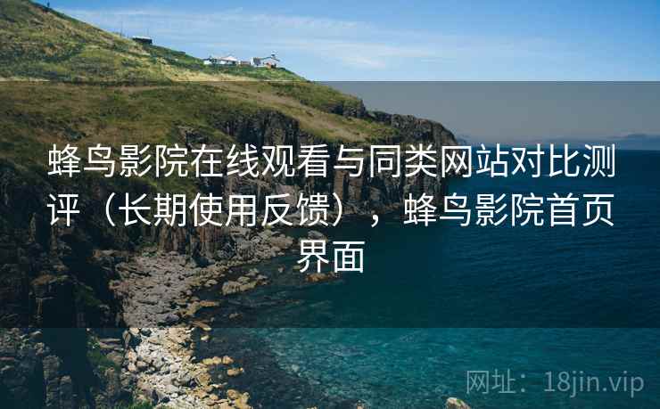 蜂鸟影院在线观看与同类网站对比测评（长期使用反馈），蜂鸟影院首页界面
