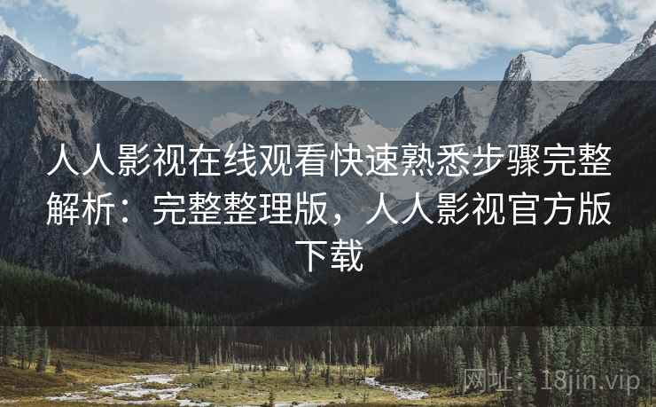 人人影视在线观看快速熟悉步骤完整解析：完整整理版，人人影视官方版下载