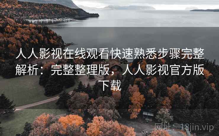 人人影视在线观看快速熟悉步骤完整解析:完整整理版,人人影视官方版下载 人人影视在线观看快速熟悉步骤完整解析:完整整理版,人人影视官方版下载