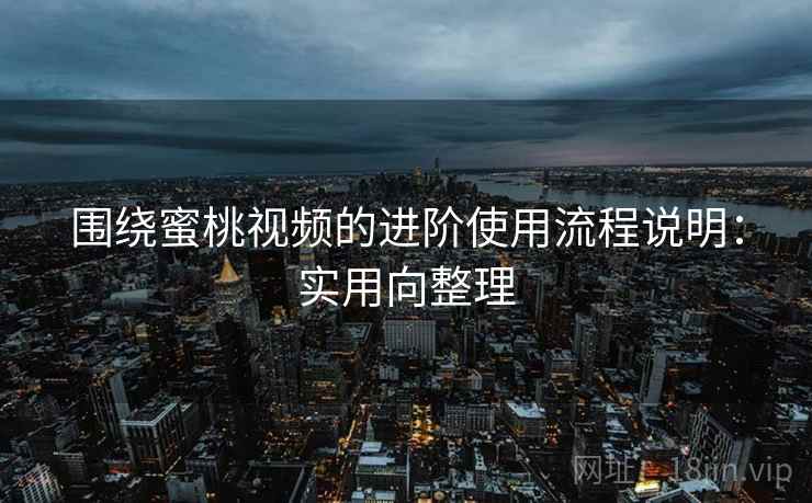 围绕蜜桃视频的进阶使用流程说明：实用向整理