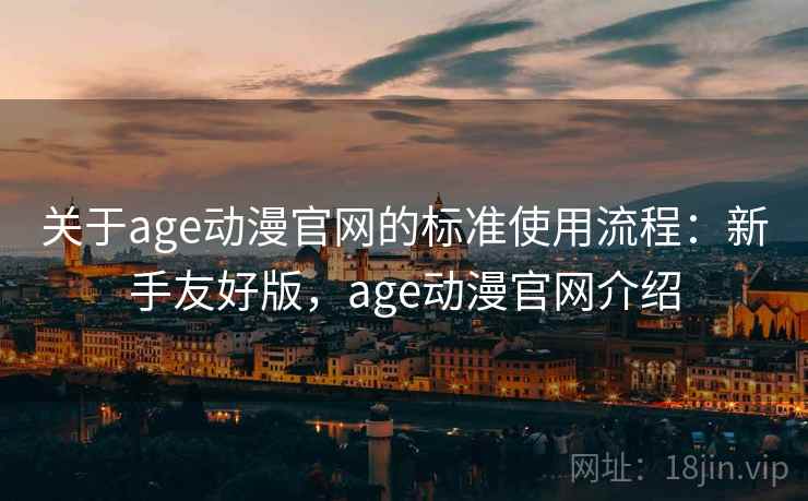 关于age动漫官网的标准使用流程：新手友好版，age动漫官网介绍