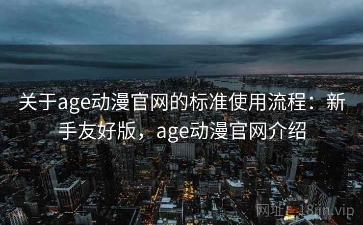 关于age动漫官网的标准使用流程：新手友好版，age动漫官网介绍