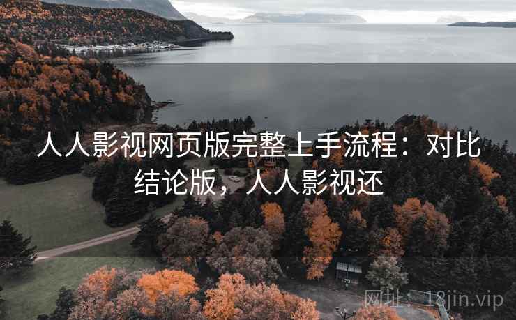 人人影视网页版完整上手流程：对比结论版，人人影视还
