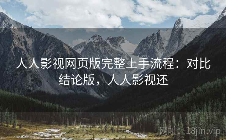 人人影视网页版完整上手流程：对比结论版，人人影视还