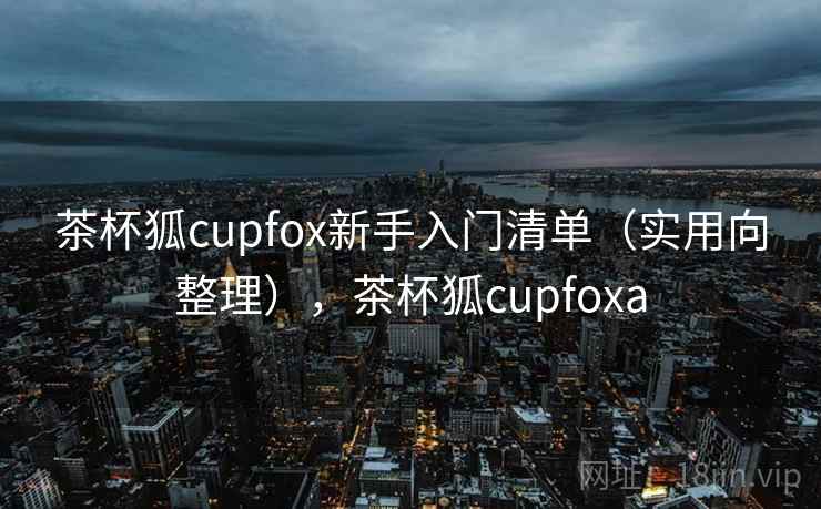 茶杯狐cupfox新手入门清单（实用向整理），茶杯狐cupfoxa