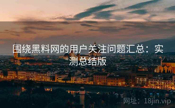 围绕黑料网的用户关注问题汇总：实测总结版