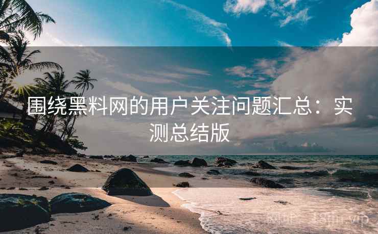 围绕黑料网的用户关注问题汇总:实测总结版 围绕黑料网的用户关注问题汇总:实测总结版