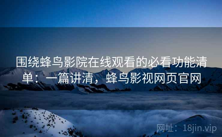 围绕蜂鸟影院在线观看的必看功能清单：一篇讲清，蜂鸟影视网页官网