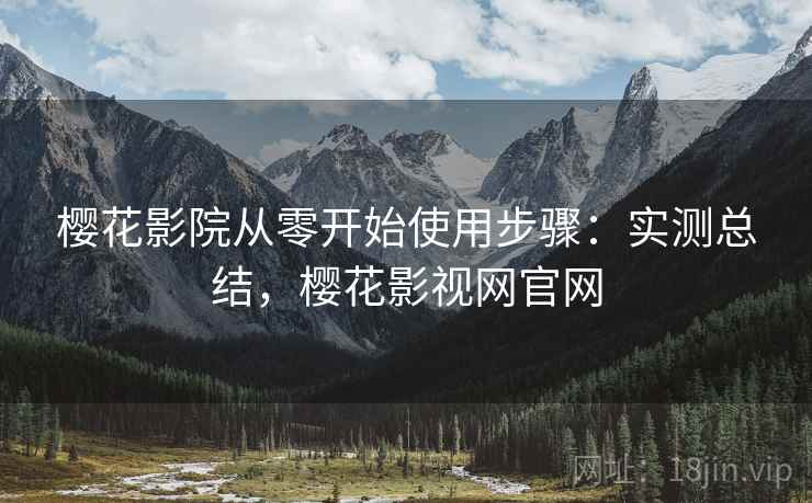 樱花影院从零开始使用步骤：实测总结，樱花影视网官网
