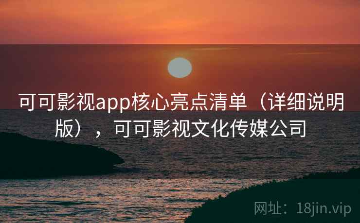 可可影视app核心亮点清单（详细说明版），可可影视文化传媒公司