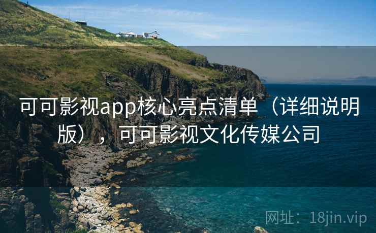 可可影视app核心亮点清单（详细说明版），可可影视文化传媒公司