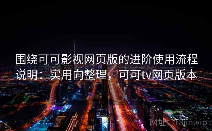 围绕可可影视网页版的进阶使用流程说明:实用向整理,可可tv网页版本 围绕可可影视网页版的进阶使用流程说明:实用向整理,可可tv网页版本