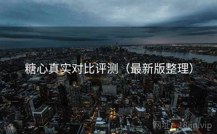 糖心真实对比评测(最新版整理) 糖心真实对比评测(最新版整理)