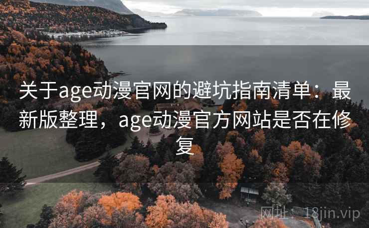关于age动漫官网的避坑指南清单：最新版整理，age动漫官方网站是否在修复