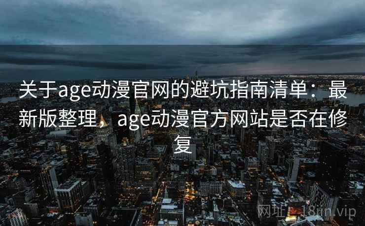 关于age动漫官网的避坑指南清单:最新版整理,age动漫官方网站是否在修复 关于age动漫官网的避坑指南清单:最新版整理,age动漫官方网站是否在修复