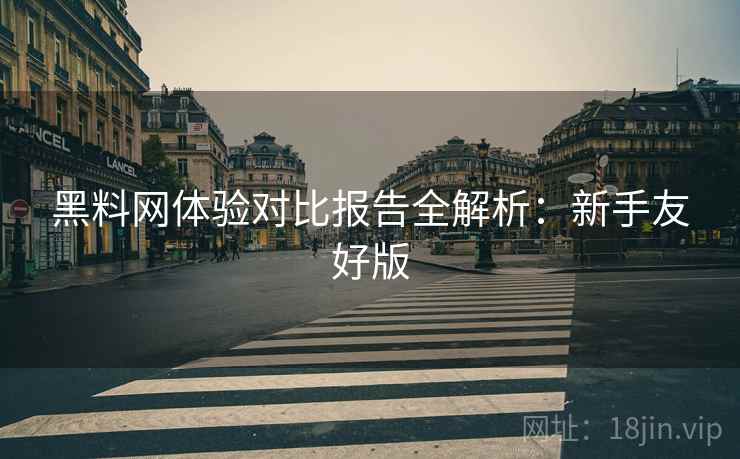 黑料网体验对比报告全解析:新手友好版 黑料网体验对比报告全解析:新手友好版
