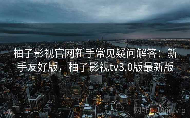 柚子影视官网新手常见疑问解答:新手友好版,柚子影视tv3.0版最新版 柚子影视官网新手常见疑问解答:新手友好版,柚子影视tv3.0版最新版