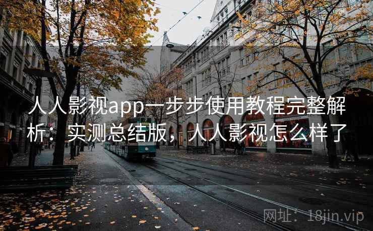 人人影视app一步步使用教程完整解析：实测总结版，人人影视怎么样了