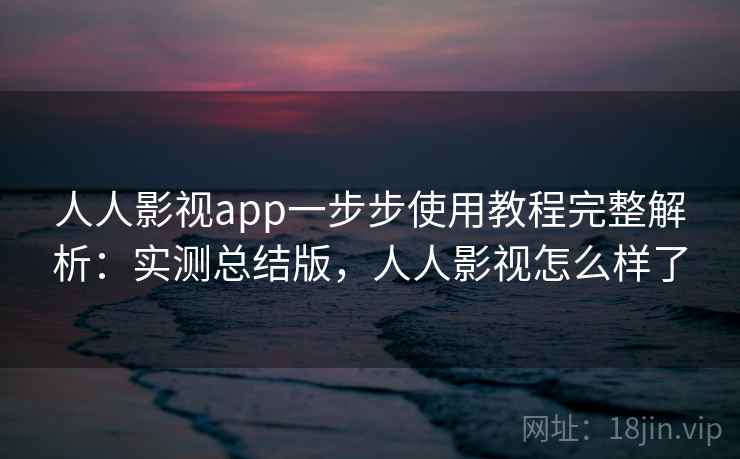 人人影视app一步步使用教程完整解析：实测总结版，人人影视怎么样了