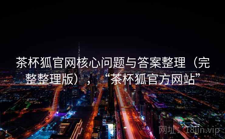 茶杯狐官网核心问题与答案整理（完整整理版），“茶杯狐官方网站”