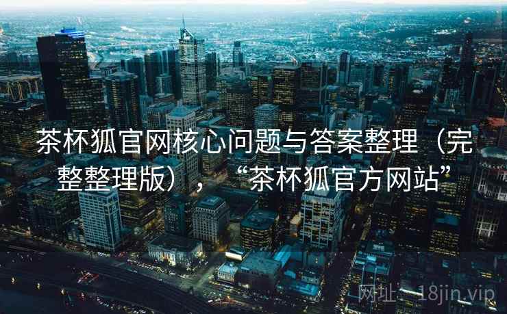 茶杯狐官网核心问题与答案整理(完整整理版),“茶杯狐官方网站” 茶杯狐官网核心问题与答案整理(完整整理版),“茶杯狐官方网站”