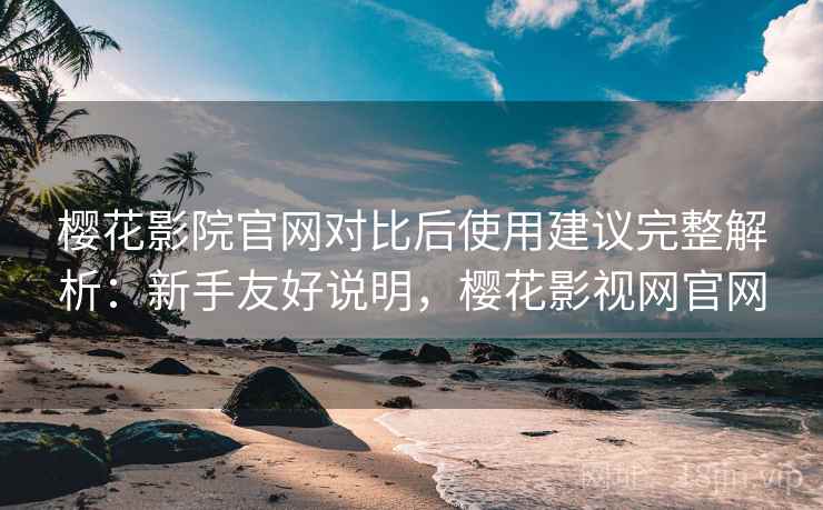 樱花影院官网对比后使用建议完整解析：新手友好说明，樱花影视网官网