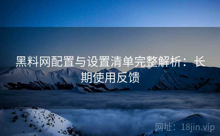 黑料网配置与设置清单完整解析:长期使用反馈 黑料网配置与设置清单完整解析:长期使用反馈
