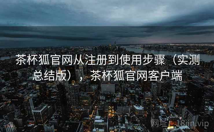 茶杯狐官网从注册到使用步骤（实测总结版），茶杯狐官网客户端