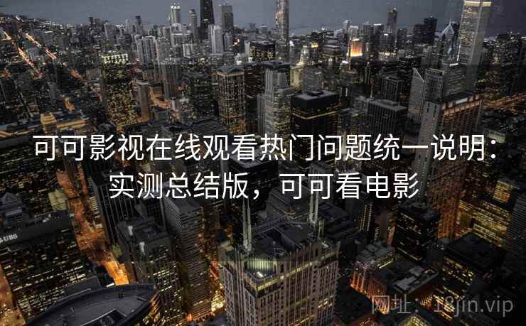可可影视在线观看热门问题统一说明：实测总结版，可可看电影