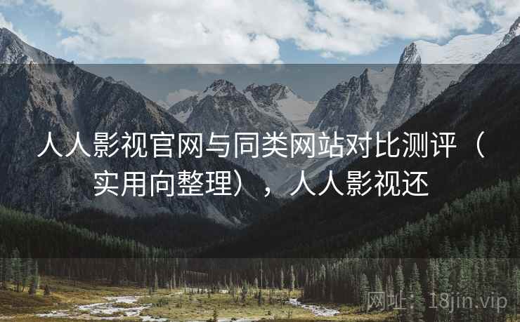 人人影视官网与同类网站对比测评（实用向整理），人人影视还
