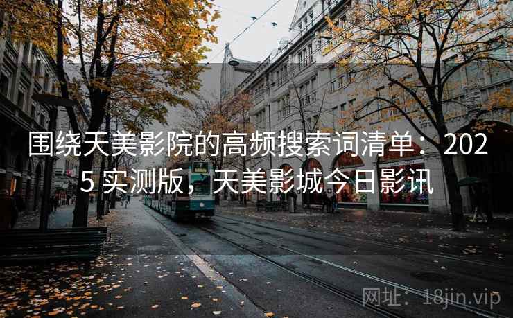 围绕天美影院的高频搜索词清单:2025 实测版,天美影城今日影讯 围绕天美影院的高频搜索词清单:2025 实测版,天美影城今日影讯