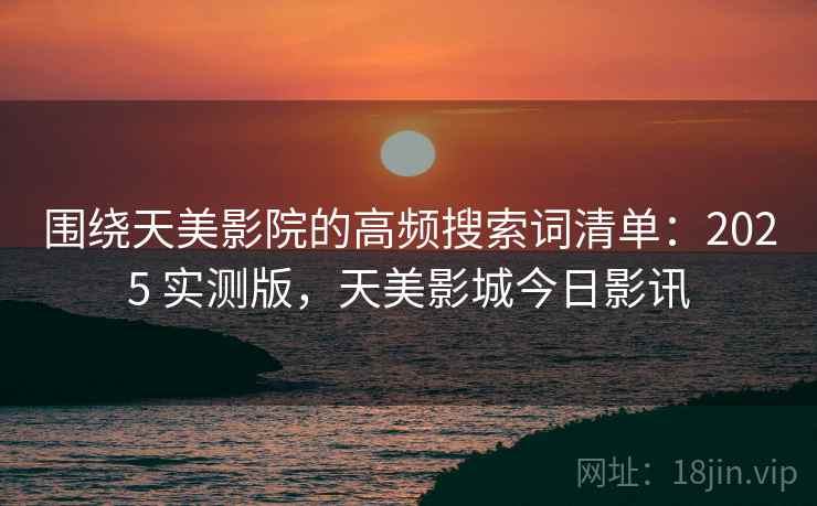 围绕天美影院的高频搜索词清单：2025 实测版，天美影城今日影讯