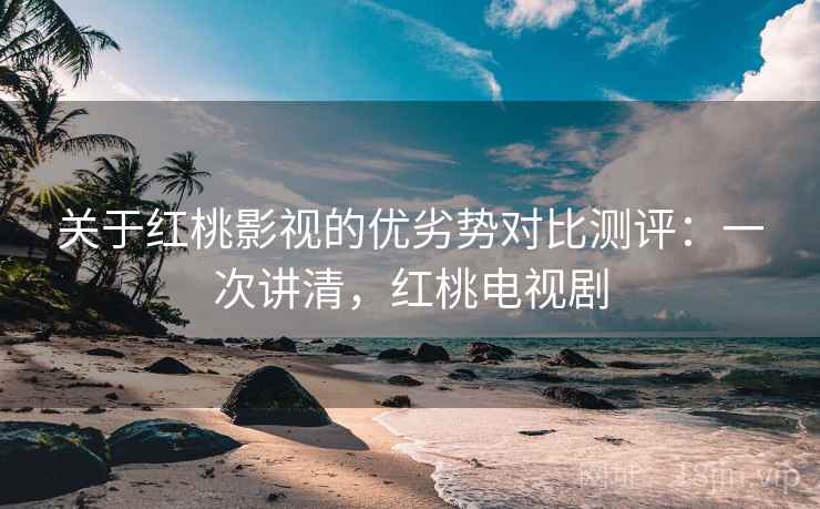 关于红桃影视的优劣势对比测评：一次讲清，红桃电视剧