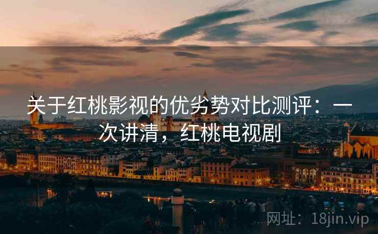 关于红桃影视的优劣势对比测评：一次讲清，红桃电视剧