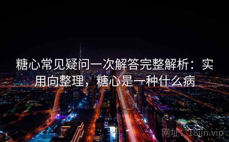糖心常见疑问一次解答完整解析：实用向整理，糖心是一种什么病