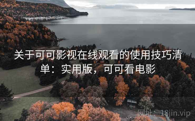 关于可可影视在线观看的使用技巧清单：实用版，可可看电影