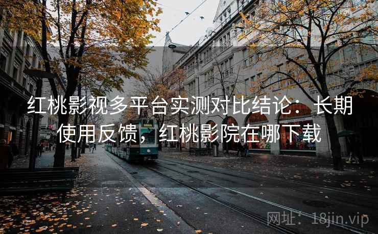 红桃影视多平台实测对比结论：长期使用反馈，红桃影院在哪下载
