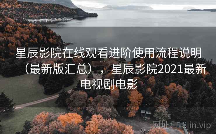 星辰影院在线观看进阶使用流程说明（最新版汇总），星辰影院2021最新电视剧电影