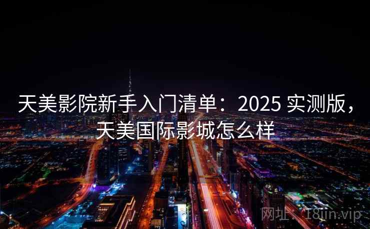 天美影院新手入门清单：2025 实测版，天美国际影城怎么样