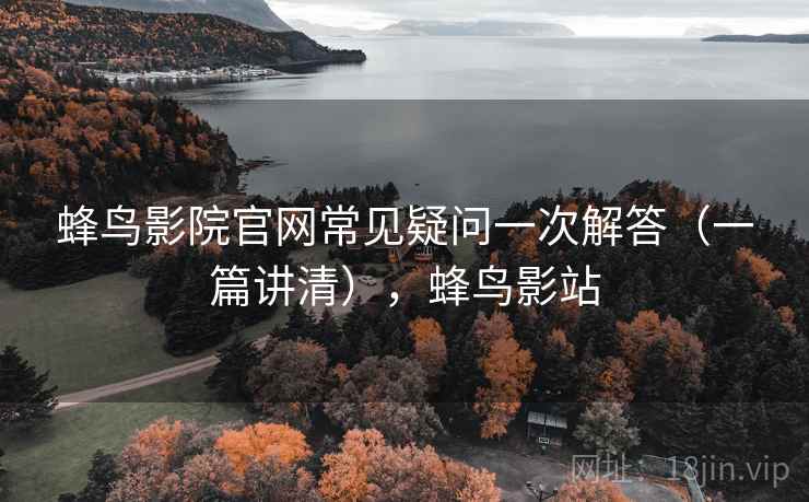 蜂鸟影院官网常见疑问一次解答（一篇讲清），蜂鸟影站